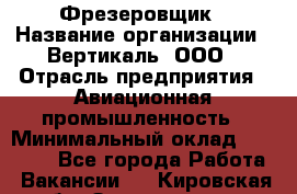 Фрезеровщик › Название организации ­ Вертикаль, ООО › Отрасль предприятия ­ Авиационная промышленность › Минимальный оклад ­ 50 000 - Все города Работа » Вакансии   . Кировская обл.,Захарищево п.